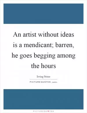 An artist without ideas is a mendicant; barren, he goes begging among the hours Picture Quote #1