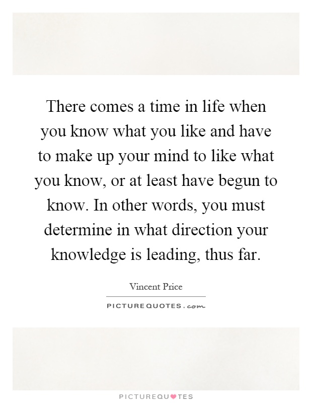 There comes a time in life when you know what you like and have to make up your mind to like what you know, or at least have begun to know. In other words, you must determine in what direction your knowledge is leading, thus far Picture Quote #1