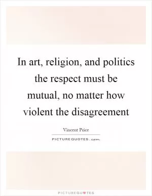 In art, religion, and politics the respect must be mutual, no matter how violent the disagreement Picture Quote #1