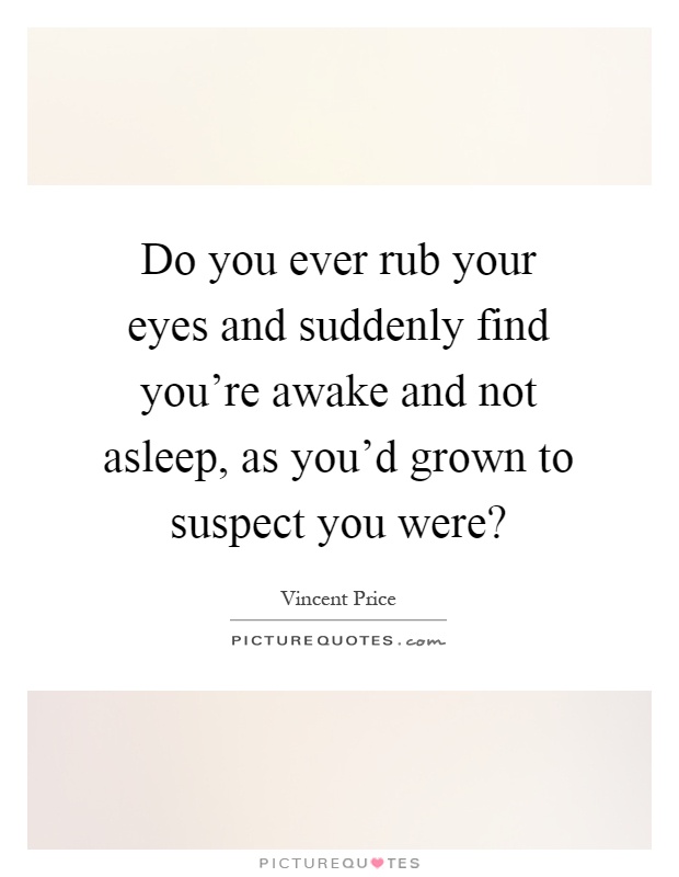Do you ever rub your eyes and suddenly find you're awake and not asleep, as you'd grown to suspect you were? Picture Quote #1