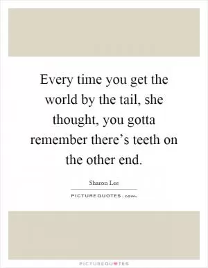 Every time you get the world by the tail, she thought, you gotta remember there’s teeth on the other end Picture Quote #1
