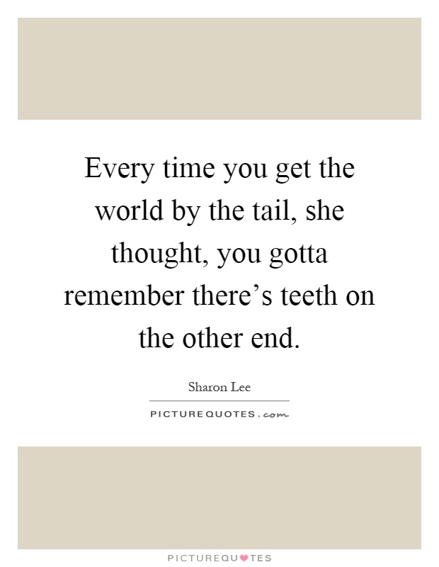 Every time you get the world by the tail, she thought, you gotta remember there's teeth on the other end Picture Quote #1