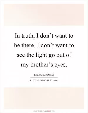 In truth, I don’t want to be there. I don’t want to see the light go out of my brother’s eyes Picture Quote #1