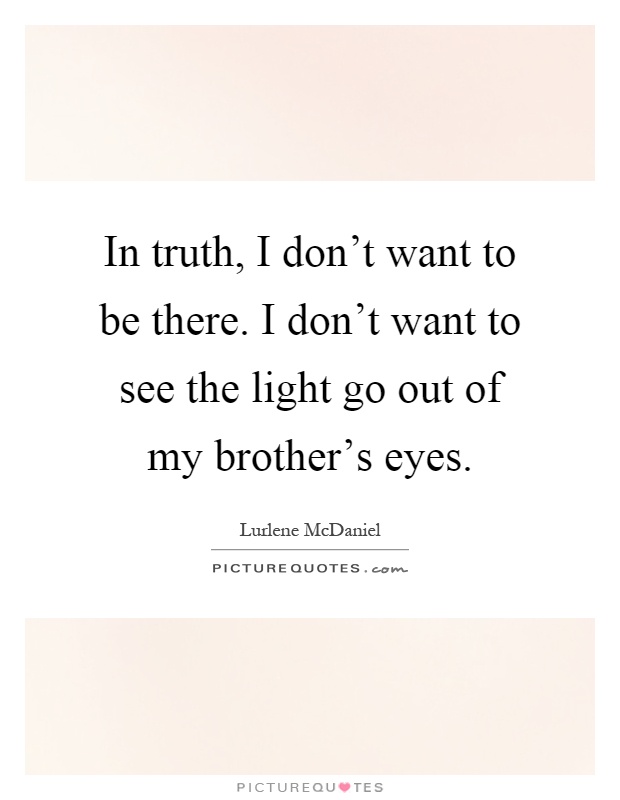 In truth, I don't want to be there. I don't want to see the light go out of my brother's eyes Picture Quote #1