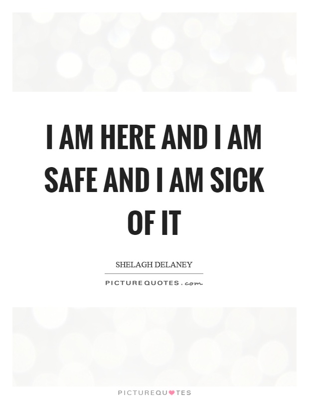 I am here and I am safe and I am sick of it Picture Quote #1