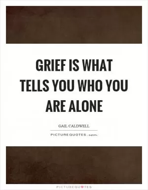 Grief is what tells you who you are alone Picture Quote #1