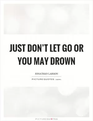 Just don’t let go or you may drown Picture Quote #1