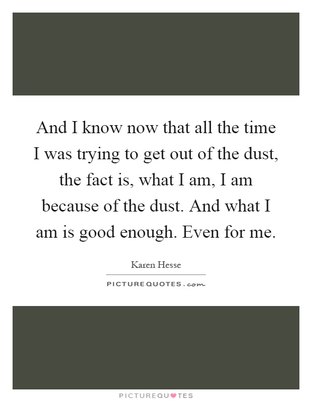 And I know now that all the time I was trying to get out of the dust, the fact is, what I am, I am because of the dust. And what I am is good enough. Even for me Picture Quote #1