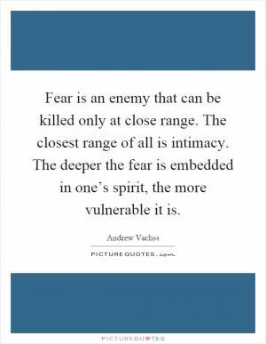 Fear is an enemy that can be killed only at close range. The closest range of all is intimacy. The deeper the fear is embedded in one’s spirit, the more vulnerable it is Picture Quote #1