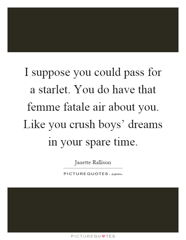 I suppose you could pass for a starlet. You do have that femme fatale air about you. Like you crush boys' dreams in your spare time Picture Quote #1
