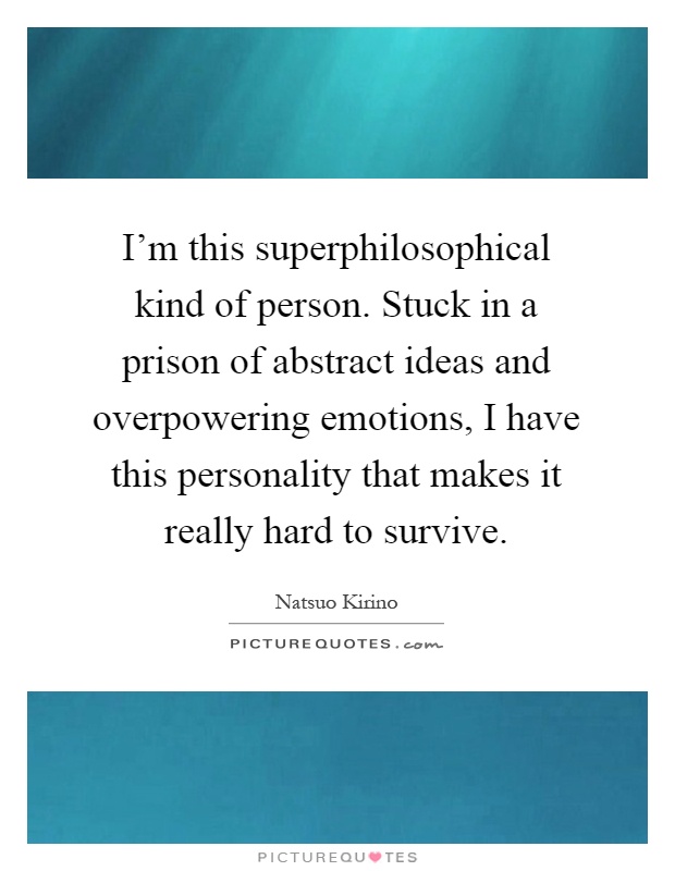 I'm this superphilosophical kind of person. Stuck in a prison of abstract ideas and overpowering emotions, I have this personality that makes it really hard to survive Picture Quote #1