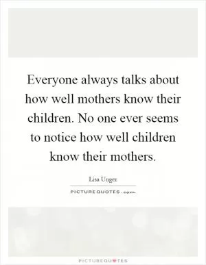 Everyone always talks about how well mothers know their children. No one ever seems to notice how well children know their mothers Picture Quote #1