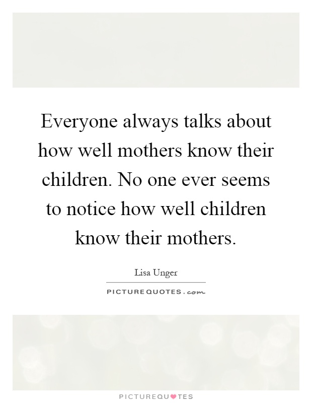 Everyone always talks about how well mothers know their children. No one ever seems to notice how well children know their mothers Picture Quote #1