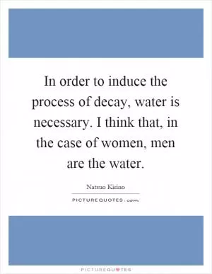 In order to induce the process of decay, water is necessary. I think that, in the case of women, men are the water Picture Quote #1