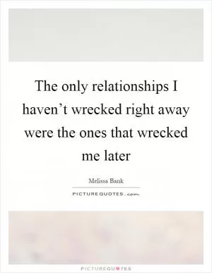 The only relationships I haven’t wrecked right away were the ones that wrecked me later Picture Quote #1
