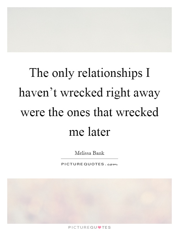 The only relationships I haven't wrecked right away were the ones that wrecked me later Picture Quote #1