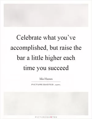 Celebrate what you’ve accomplished, but raise the bar a little higher each time you succeed Picture Quote #1