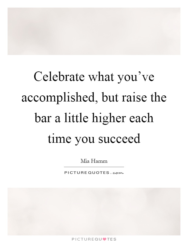 Celebrate what you've accomplished, but raise the bar a little higher each time you succeed Picture Quote #1