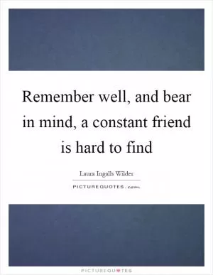 Remember well, and bear in mind, a constant friend is hard to find Picture Quote #1
