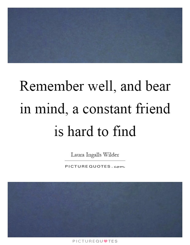 Remember well, and bear in mind, a constant friend is hard to find Picture Quote #1