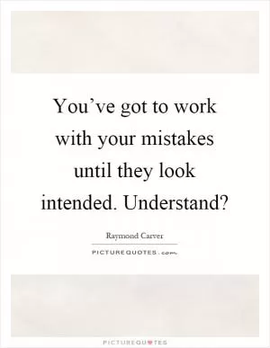 You’ve got to work with your mistakes until they look intended. Understand? Picture Quote #1