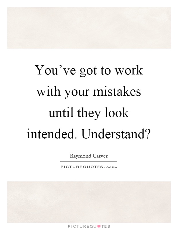 You've got to work with your mistakes until they look intended. Understand? Picture Quote #1