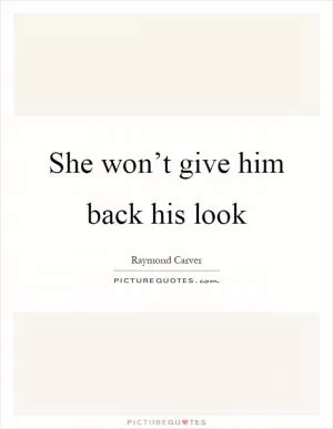 She won’t give him back his look Picture Quote #1