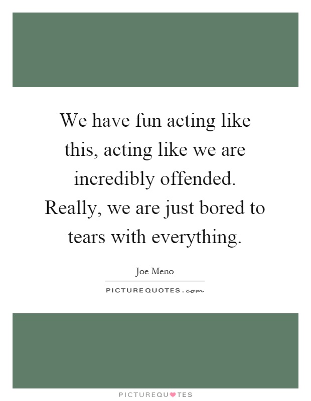 We have fun acting like this, acting like we are incredibly offended. Really, we are just bored to tears with everything Picture Quote #1