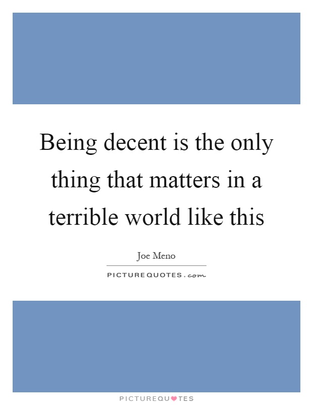 Being decent is the only thing that matters in a terrible world like this Picture Quote #1