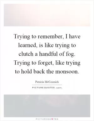 Trying to remember, I have learned, is like trying to clutch a handful of fog. Trying to forget, like trying to hold back the monsoon Picture Quote #1