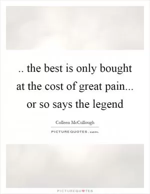 .. the best is only bought at the cost of great pain... or so says the legend Picture Quote #1