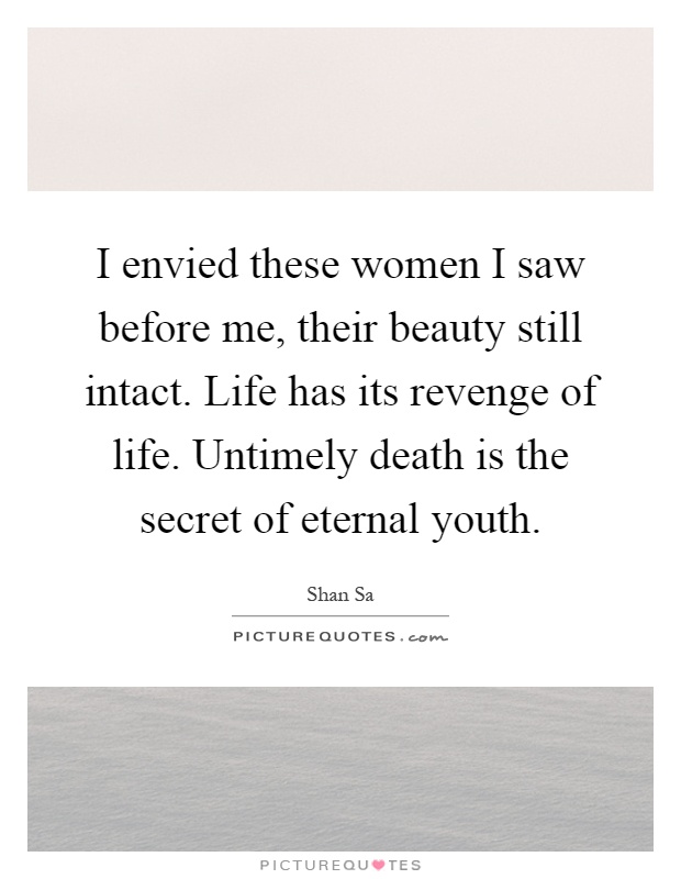 I envied these women I saw before me, their beauty still intact. Life has its revenge of life. Untimely death is the secret of eternal youth Picture Quote #1