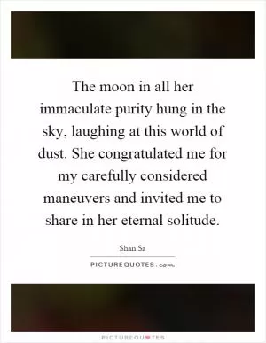 The moon in all her immaculate purity hung in the sky, laughing at this world of dust. She congratulated me for my carefully considered maneuvers and invited me to share in her eternal solitude Picture Quote #1