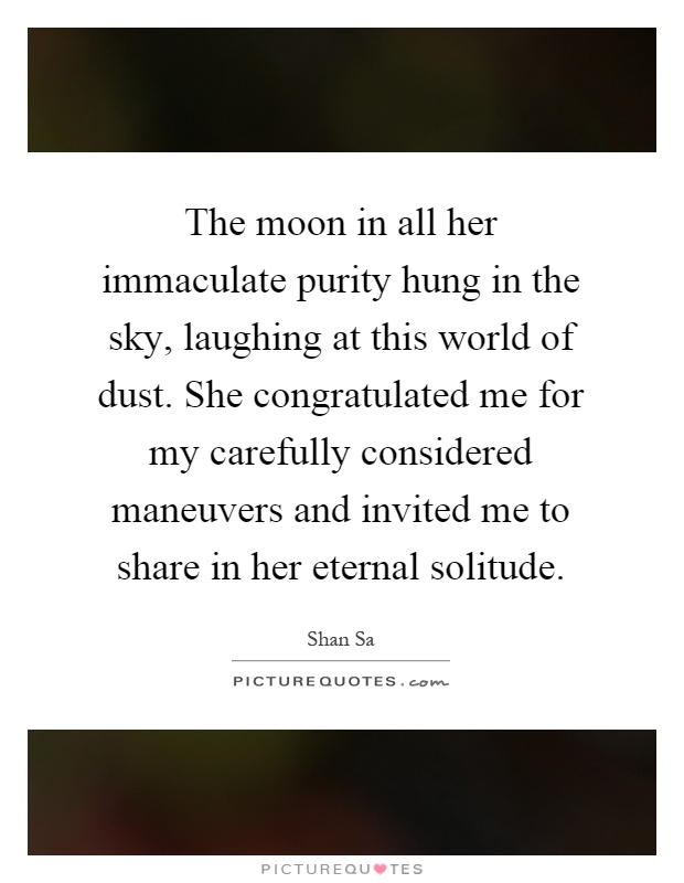 The moon in all her immaculate purity hung in the sky, laughing at this world of dust. She congratulated me for my carefully considered maneuvers and invited me to share in her eternal solitude Picture Quote #1