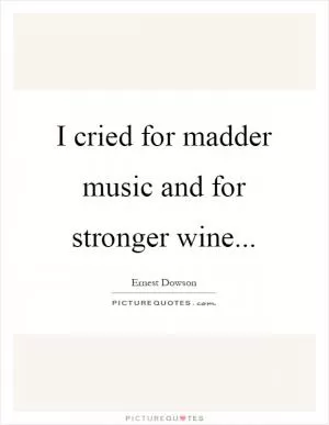 I cried for madder music and for stronger wine Picture Quote #1