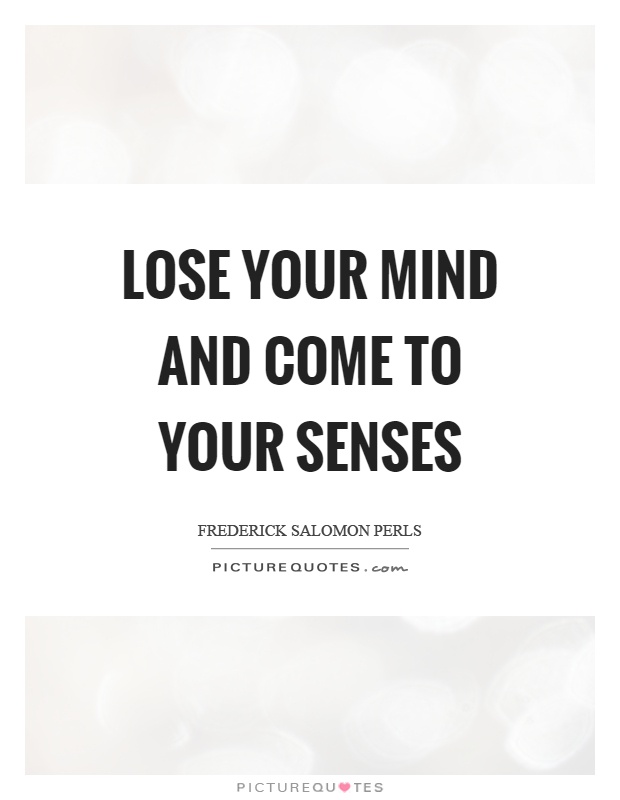 Lose your mind and come to your senses Picture Quote #1