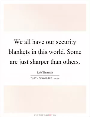 We all have our security blankets in this world. Some are just sharper than others Picture Quote #1