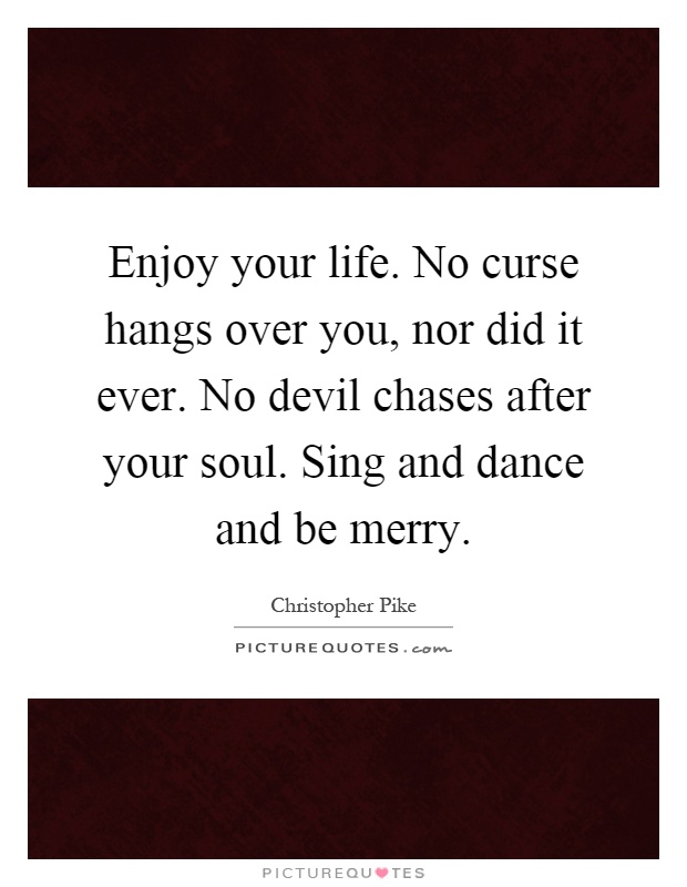 Enjoy your life. No curse hangs over you, nor did it ever. No devil chases after your soul. Sing and dance and be merry Picture Quote #1