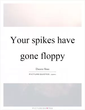 Your spikes have gone floppy Picture Quote #1