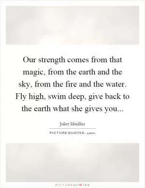 Our strength comes from that magic, from the earth and the sky, from the fire and the water. Fly high, swim deep, give back to the earth what she gives you Picture Quote #1