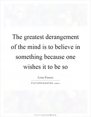 The greatest derangement of the mind is to believe in something because one wishes it to be so Picture Quote #1