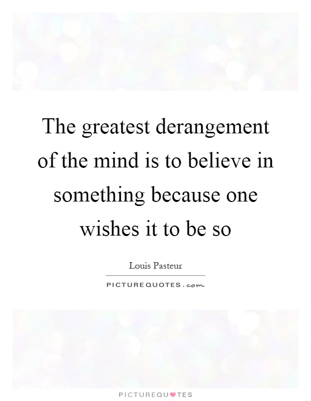 The greatest derangement of the mind is to believe in something because one wishes it to be so Picture Quote #1