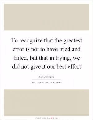To recognize that the greatest error is not to have tried and failed, but that in trying, we did not give it our best effort Picture Quote #1