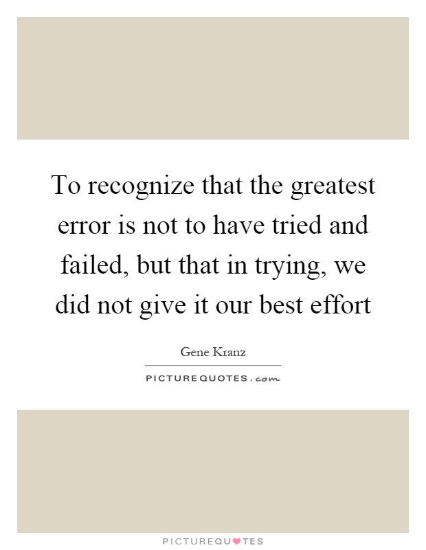 To recognize that the greatest error is not to have tried and failed, but that in trying, we did not give it our best effort Picture Quote #1