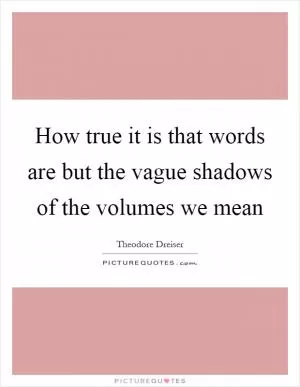 How true it is that words are but the vague shadows of the volumes we mean Picture Quote #1