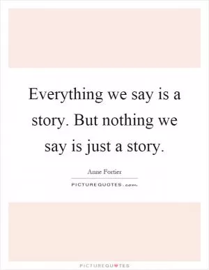 Everything we say is a story. But nothing we say is just a story Picture Quote #1