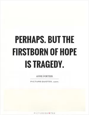 Perhaps. But the firstborn of hope is tragedy Picture Quote #1