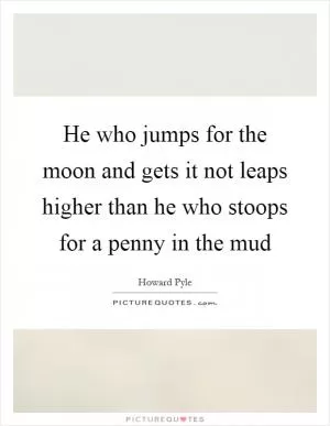He who jumps for the moon and gets it not leaps higher than he who stoops for a penny in the mud Picture Quote #1