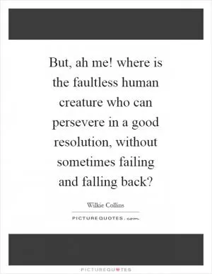 But, ah me! where is the faultless human creature who can persevere in a good resolution, without sometimes failing and falling back? Picture Quote #1