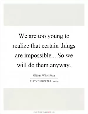 We are too young to realize that certain things are impossible... So we will do them anyway Picture Quote #1